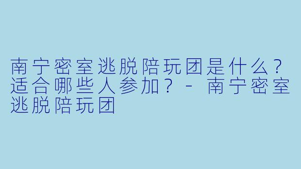 南宁密室逃脱陪玩团是什么？适合哪些人参加？-南宁密室逃脱陪玩团