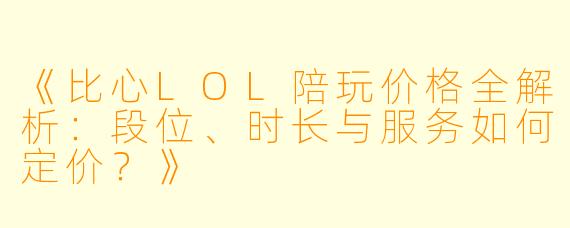 《比心LOL陪玩价格全解析：段位、时长与服务如何定价？》