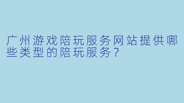 广州游戏陪玩服务网站提供哪些类型的陪玩服务？