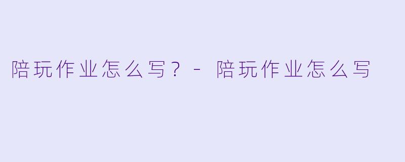 陪玩作业怎么写？-陪玩作业怎么写