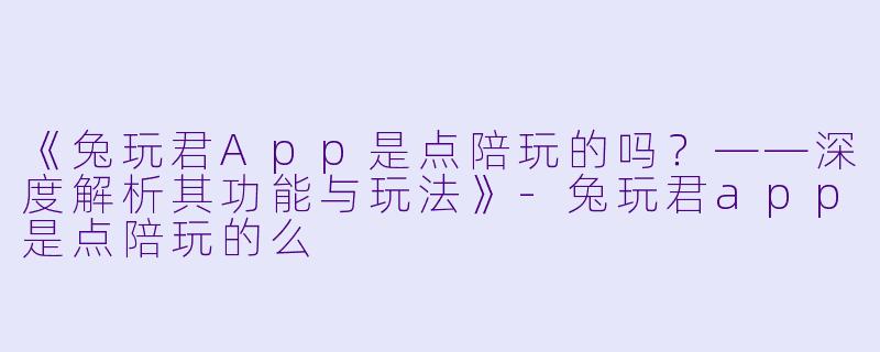 《兔玩君App是点陪玩的吗？——深度解析其功能与玩法》-兔玩君app是点陪玩的么