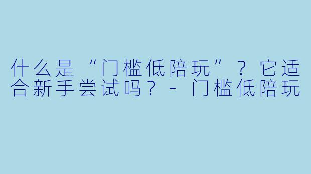 什么是“门槛低陪玩”？它适合新手尝试吗？-门槛低陪玩