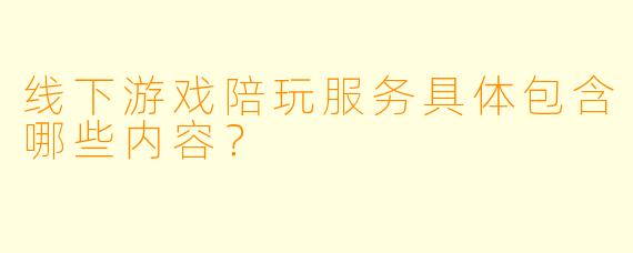 线下游戏陪玩服务具体包含哪些内容？