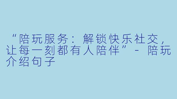 “陪玩服务：解锁快乐社交，让每一刻都有人陪伴”-陪玩介绍句子