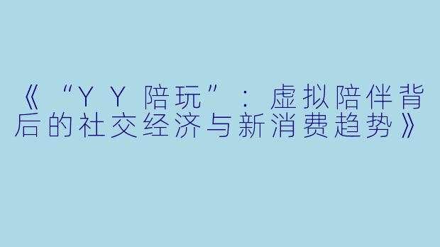 《“YY陪玩”：虚拟陪伴背后的社交经济与新消费趋势》