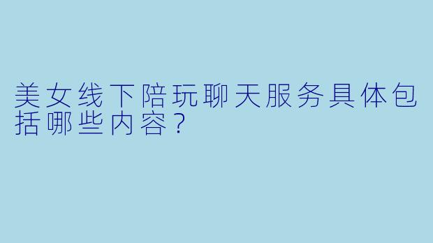 美女线下陪玩聊天服务具体包括哪些内容？