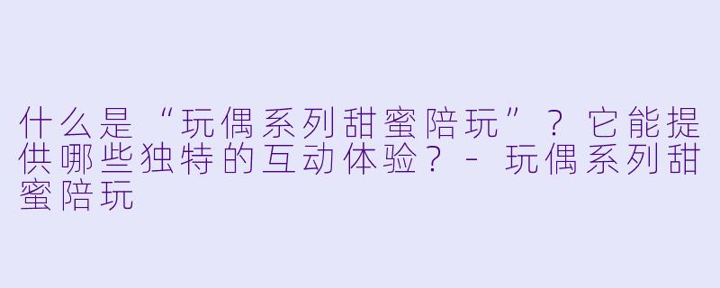 什么是“玩偶系列甜蜜陪玩”？它能提供哪些独特的互动体验？-玩偶系列甜蜜陪玩
