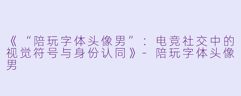 《“陪玩字体头像男”：电竞社交中的视觉符号与身份认同》-陪玩字体头像男