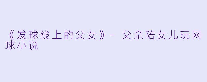 《发球线上的父女》-父亲陪女儿玩网球小说