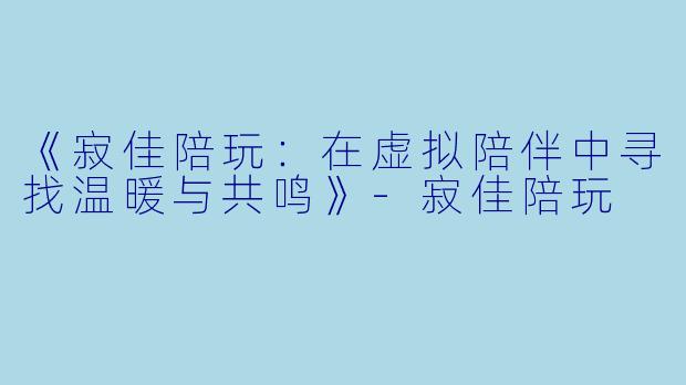 《寂佳陪玩：在虚拟陪伴中寻找温暖与共鸣》-寂佳陪玩