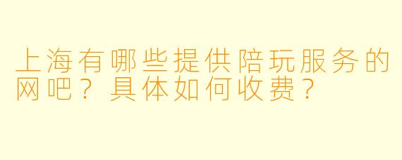 上海有哪些提供陪玩服务的网吧？具体如何收费？