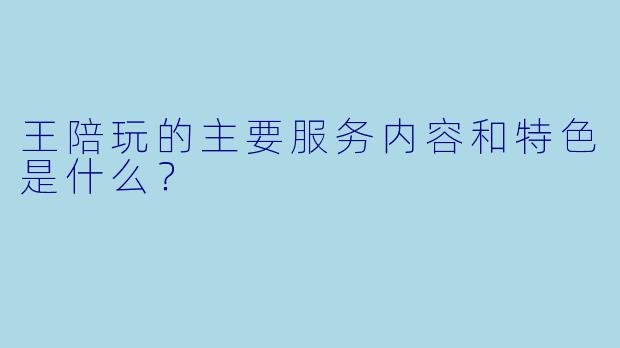 王陪玩的主要服务内容和特色是什么？