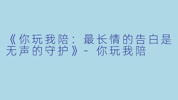 《你玩我陪：最长情的告白是无声的守护》-你玩我陪