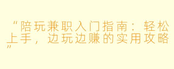 “陪玩兼职入门指南：轻松上手，边玩边赚的实用攻略”
