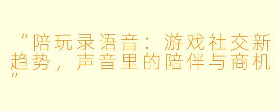 “陪玩录语音：游戏社交新趋势，声音里的陪伴与商机”
