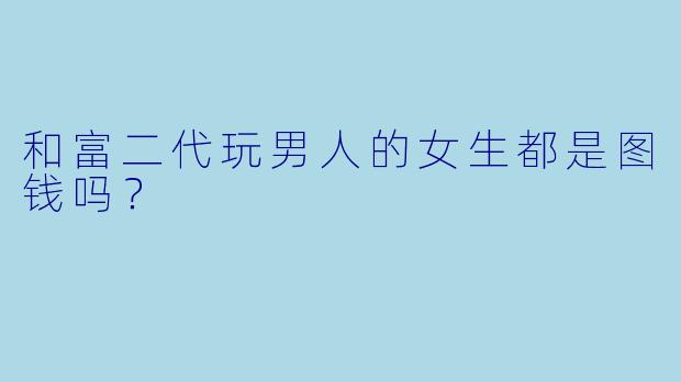 和富二代玩男人的女生都是图钱吗？