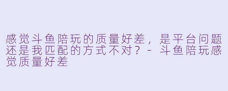感觉斗鱼陪玩的质量好差，是平台问题还是我匹配的方式不对？-斗鱼陪玩感觉质量好差