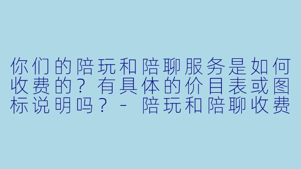 你们的陪玩和陪聊服务是如何收费的？有具体的价目表或图标说明吗？-陪玩和陪聊收费图标