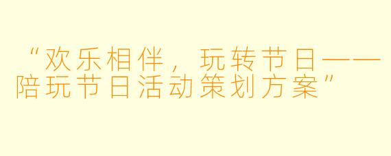“欢乐相伴，玩转节日——陪玩节日活动策划方案”