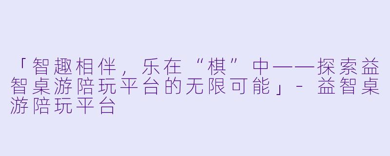 「智趣相伴，乐在“棋”中——探索益智桌游陪玩平台的无限可能」-益智桌游陪玩平台