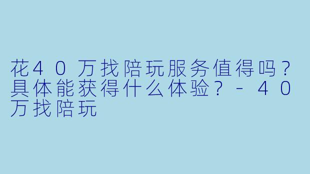 花40万找陪玩服务值得吗？具体能获得什么体验？-40万找陪玩