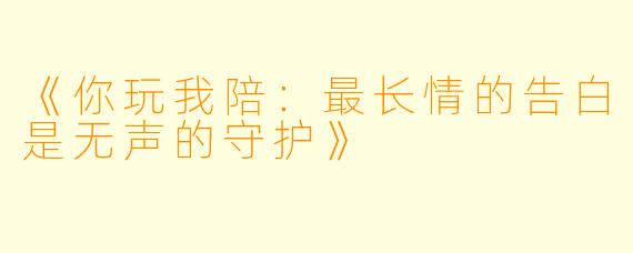 《你玩我陪：最长情的告白是无声的守护》