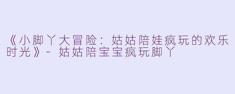 《小脚丫大冒险：姑姑陪娃疯玩的欢乐时光》-姑姑陪宝宝疯玩脚丫