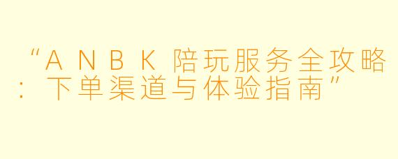 “ANBK陪玩服务全攻略：下单渠道与体验指南”
