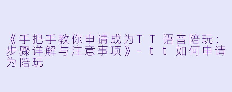 《手把手教你申请成为TT语音陪玩：步骤详解与注意事项》-tt如何申请为陪玩