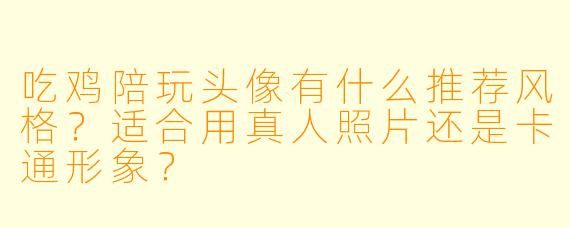 吃鸡陪玩头像有什么推荐风格？适合用真人照片还是卡通形象？