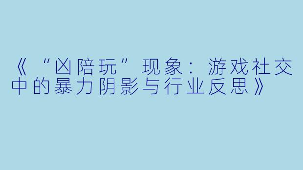 《“凶陪玩”现象：游戏社交中的暴力阴影与行业反思》