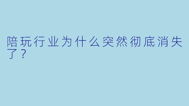 陪玩行业为什么突然彻底消失了？
