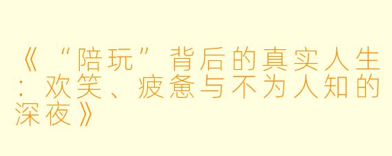 《“陪玩”背后的真实人生：欢笑、疲惫与不为人知的深夜》