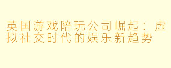 英国游戏陪玩公司崛起：虚拟社交时代的娱乐新趋势