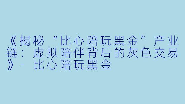 《揭秘“比心陪玩黑金”产业链：虚拟陪伴背后的灰色交易》-比心陪玩黑金