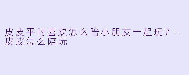 皮皮平时喜欢怎么陪小朋友一起玩？-皮皮怎么陪玩
