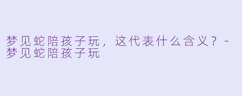 梦见蛇陪孩子玩，这代表什么含义？-梦见蛇陪孩子玩