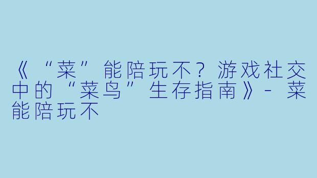 《“菜”能陪玩不？游戏社交中的“菜鸟”生存指南》-菜能陪玩不