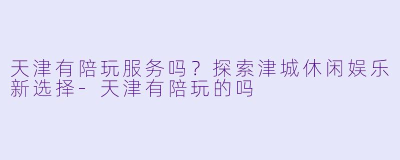 天津有陪玩服务吗？探索津城休闲娱乐新选择-天津有陪玩的吗
