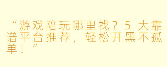 “游戏陪玩哪里找？5大靠谱平台推荐，轻松开黑不孤单！”
