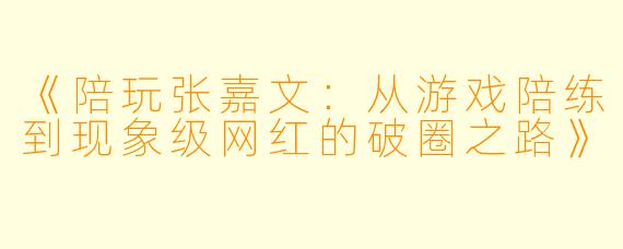 《陪玩张嘉文：从游戏陪练到现象级网红的破圈之路》