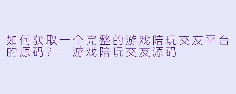 如何获取一个完整的游戏陪玩交友平台的源码？-游戏陪玩交友源码