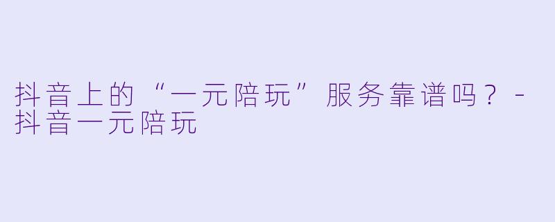 抖音上的“一元陪玩”服务靠谱吗？-抖音一元陪玩