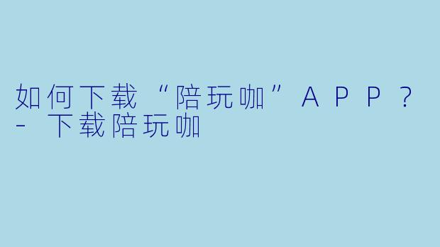 如何下载“陪玩咖”APP？-下载陪玩咖