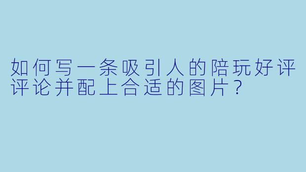如何写一条吸引人的陪玩好评评论并配上合适的图片？