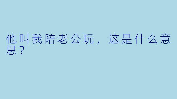 他叫我陪老公玩，这是什么意思？