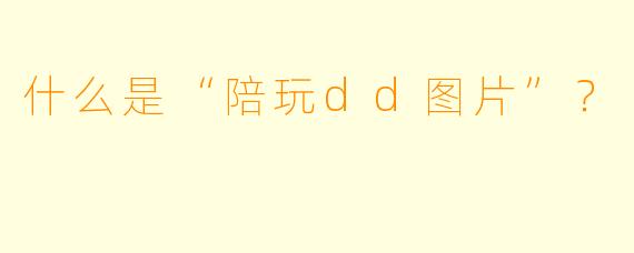 什么是“陪玩dd图片”？