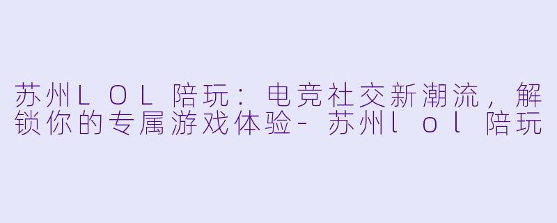 苏州LOL陪玩：电竞社交新潮流，解锁你的专属游戏体验-苏州lol陪玩