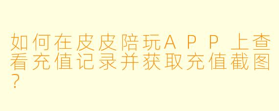如何在皮皮陪玩APP上查看充值记录并获取充值截图？