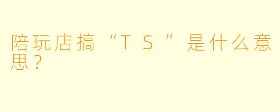 陪玩店搞“TS”是什么意思？